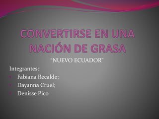 “NUEVO ECUADOR”
Integrantes:
• Fabiana Recalde;
• Dayanna Cruel;
• Denisse Pico
 