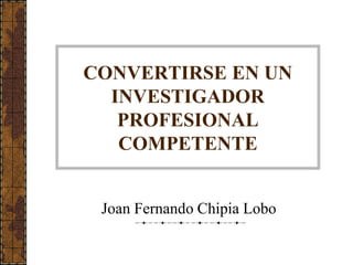 CONVERTIRSE EN UN
  INVESTIGADOR
   PROFESIONAL
   COMPETENTE


 Joan Fernando Chipia Lobo
 