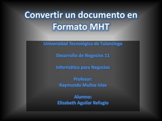 Convertir un documento en
      Formato MHT
    Universidad Tecnológica de Tulancingo

         Desarrollo de Negocios 11

         Informática para Negocios

                Profesor:
           Raymundo Muñoz Islas

                  Alumno:
          Elizabeth Aguilar Refugio
 