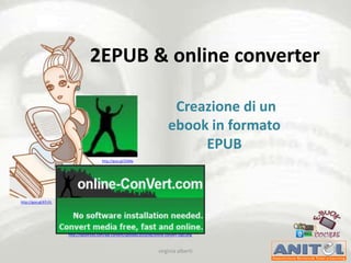 2EPUB & online converter

                                                                                 Creazione di un
                                                                                ebook in formato
                                                                                     EPUB
                                         http://goo.gl/2IJMx




http://goo.gl/kTcYL




                      http://tipsotricks.com/wp-content/uploads/2010/08/online-convert-logo.png



                                                                           virginia alberti
 