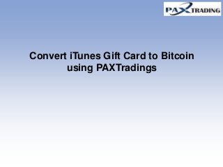 Convert iTunes Gift Card to Bitcoin
using PAXTradings
 