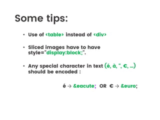 Some tips:
• Use of <table> instead of <div>
• Sliced images have to have
style="display:block;".
• Any special character in text (é, à, “, €, …)
should be encoded :
é → &eacute; OR € → &euro;
 