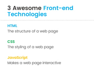 3 Awesome Front-end
Technologies
HTML
The structure of a web page
CSS
The styling of a web page
JavaScript
Makes a web page interactive
 