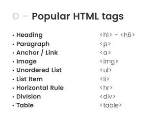 D – Popular HTML tags
• Heading
• Paragraph
• Anchor / Link
• Image
• Unordered List
• List Item
• Horizontal Rule
• Division
• Table
<h1> - <h6>
<p>
<a>
<img>
<ul>
<li>
<hr>
<div>
<table>
 