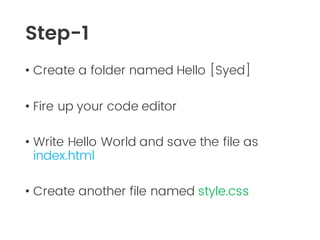 Step-1
• Create a folder named Hello [Syed]
• Fire up your code editor
• Write Hello World and save the file as
index.html
• Create another file named style.css
 
