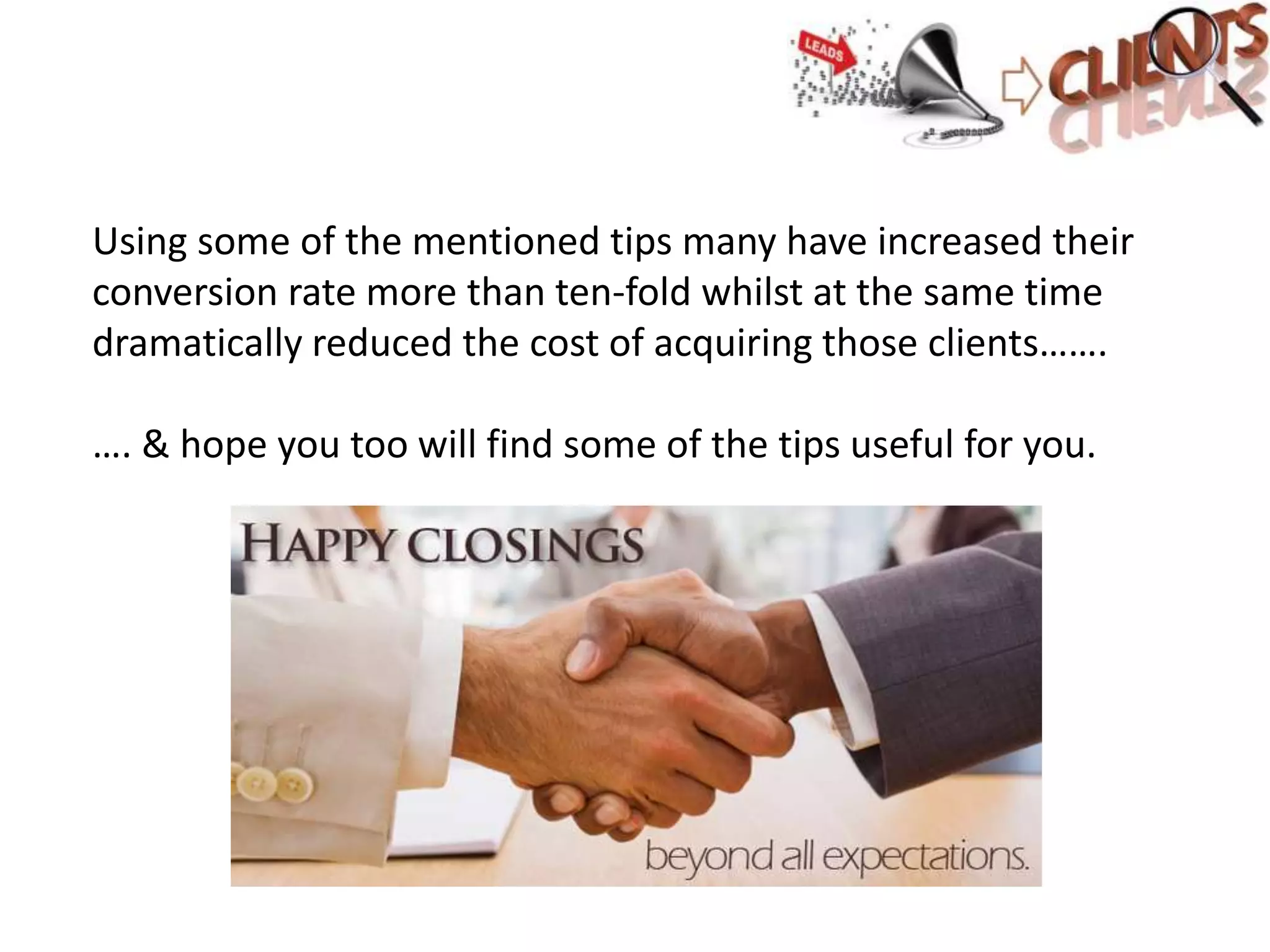 Using some of the mentioned tips many have increased their
conversion rate more than ten-fold whilst at the same time
dramatically reduced the cost of acquiring those clients…….
…. & hope you too will find some of the tips useful for you.