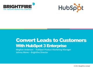 Convert Leads to Customers
With HubSpot 3 Enterprise
Meghan Anderson - HubSpot Product Marketing Manager
Johnny Mone – Brightfire Director




                                                      © 2012 Brightfire Limited
 