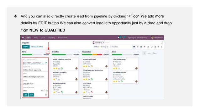 ❖ And you can also directly create lead from pipeline by clicking ‘+’ icon.We add more
details by EDIT button.We can also convert lead into opportunity just by a drag and drop
from NEW to QUALIFIED
 