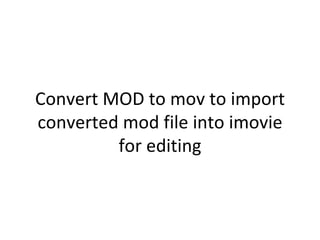 Convert MOD to mov to import
converted mod file into imovie
         for editing
 