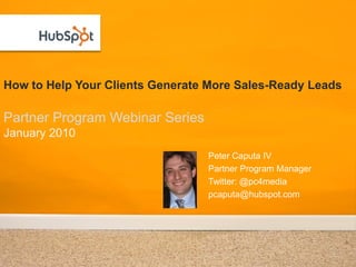 How to Help Your Clients Generate More Sales-Ready Leads

Partner Program Webinar Series
January 2010
                                 Peter Caputa IV
                                 Partner Program Manager
                                 Twitter: @pc4media
                                 pcaputa@hubspot.com
 