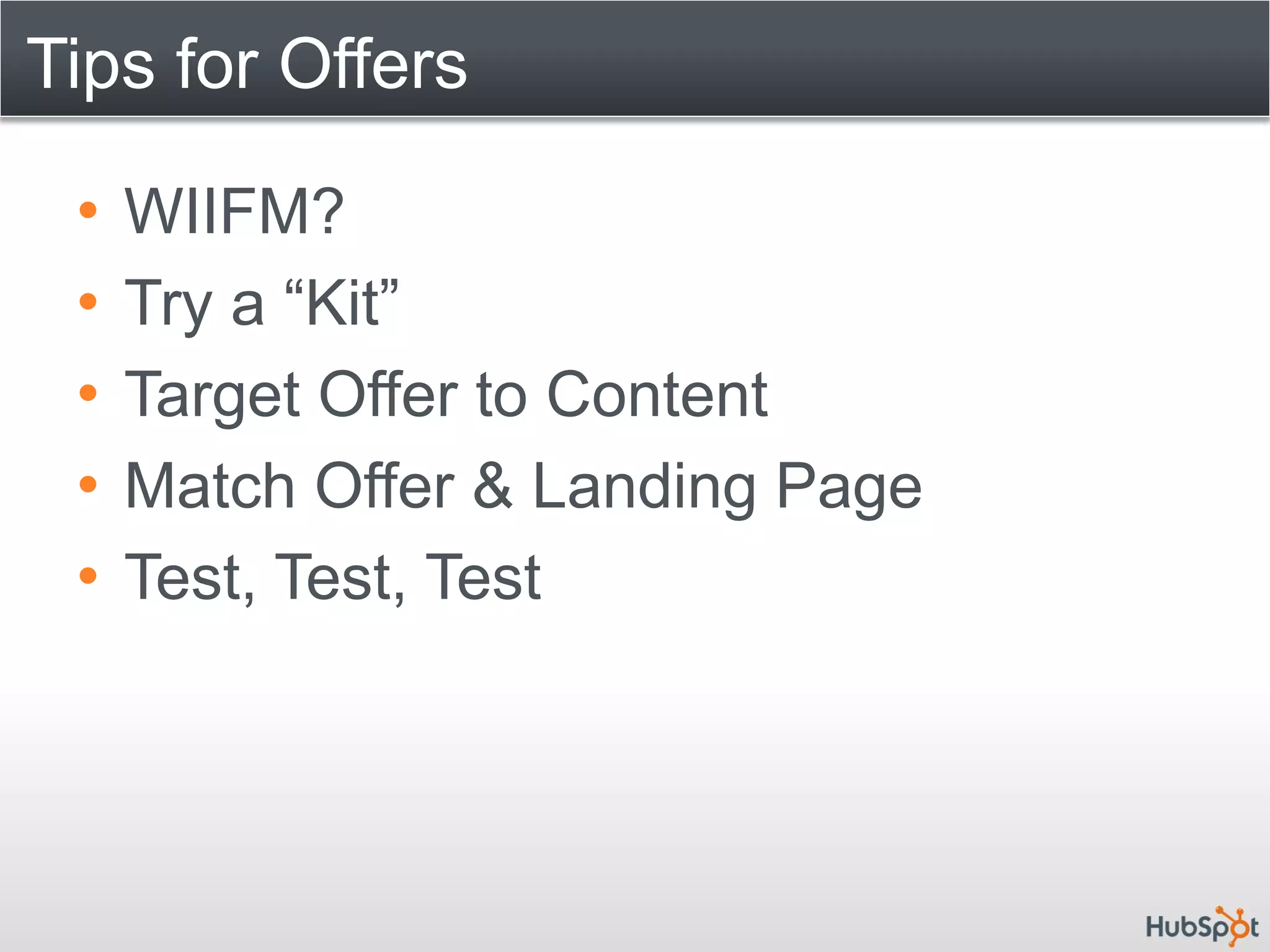 Tips for Offers

 •   WIIFM?
 •   Try a “Kit”
 •   Target Offer to Content
 •   Match Offer & Landing Page
 •   Test, Test, Test
 