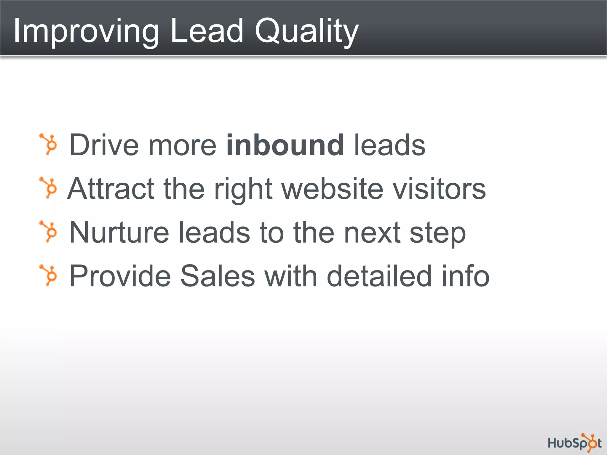 Improving Lead Quality


   Drive more inbound leads
   Attract the right website visitors
   Nurture leads to the next step
   Provide Sales with detailed info
 