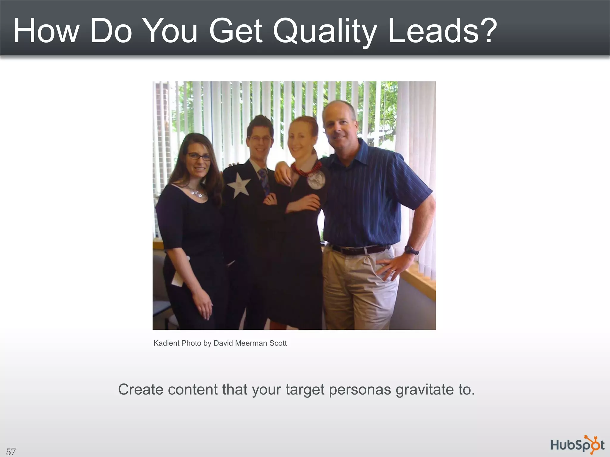 How Do You Get Quality Leads?




            Kadient Photo by David Meerman Scott




       Create content that your target personas gravitate to.


57
 