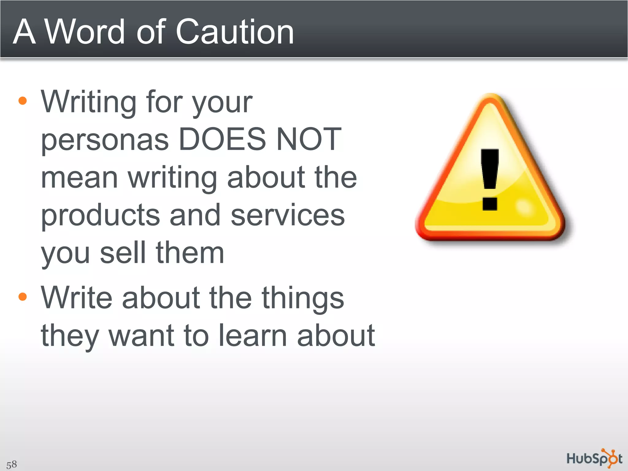 A Word of Caution
 • Writing for your
   personas DOES NOT
   mean writing about the
   products and services
   you sell them
 • Write about the things
   they want to learn about


58
 