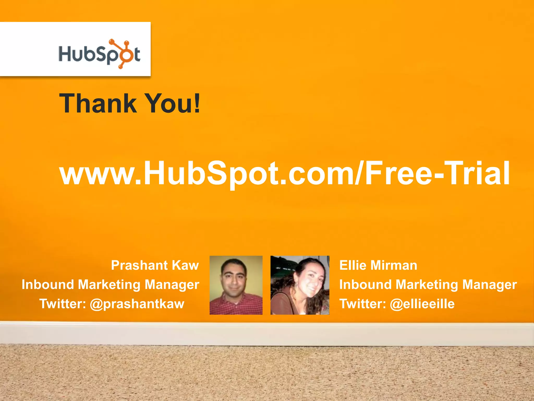Thank You!

     www.HubSpot.com/Free-Trial

              Prashant Kaw   Ellie Mirman
Inbound Marketing Manager    Inbound Marketing Manager
   Twitter: @prashantkaw     Twitter: @ellieeille
 