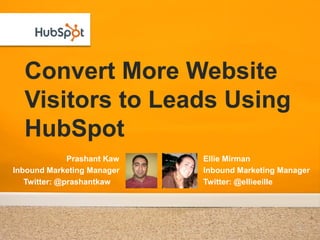 Convert More Website
  Visitors to Leads Using
  HubSpot
              Prashant Kaw   Ellie Mirman
Inbound Marketing Manager    Inbound Marketing Manager
   Twitter: @prashantkaw     Twitter: @ellieeille
 