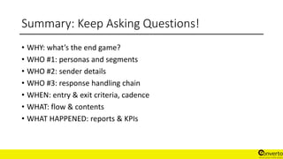 Summary: Keep Asking Questions!
• WHY: what’s the end game?
• WHO #1: personas and segments
• WHO #2: sender details
• WHO #3: response handling chain
• WHEN: entry & exit criteria, cadence
• WHAT: flow & contents
• WHAT HAPPENED: reports & KPIs
 