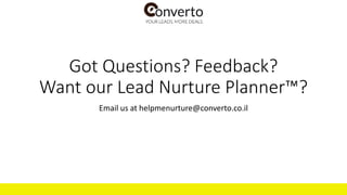 Got Questions? Feedback?
Want our Lead Nurture Planner™?
Email us at helpmenurture@converto.co.il
 
