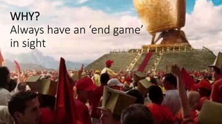 WHY?
Always have an ‘end game’
in sight
 