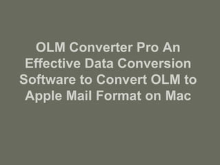 OLM Converter Pro An
Effective Data Conversion
Software to Convert OLM to
Apple Mail Format on Mac
 