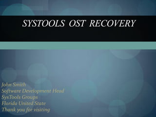 SYSTOOLS OST RECOVERY




John Smith
Software Development Head
SysTools Groups
Florida United State
Thank you for visiting
 