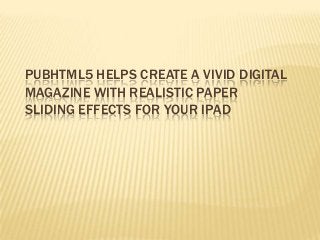 PUBHTML5 HELPS CREATE A VIVID DIGITAL
MAGAZINE WITH REALISTIC PAPER
SLIDING EFFECTS FOR YOUR IPAD
 