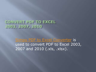Convert PDF to Excel 2003, 2007, 2010 Simpo PDF to Excel Converter is used to convert PDF to Excel 2003, 2007 and 2010 (.xls, .xlsx). 