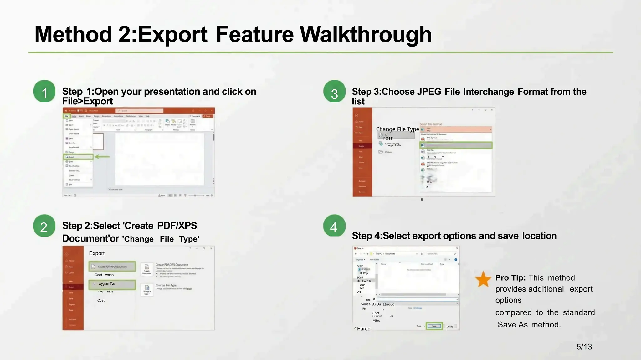 Step 3:Choose JPEG File Interchange Format from the
list
Change File Type
rom
nga FaTe
t o 一
H4
T9tfn
M
画
Step 4:Select export options and save location
Export
Ccet woco
o wygern Tye
wos rage
Ccet
Method 2:Export Feature Walkthrough
Pro Tip: This method
provides additional export
options
compared to the standard
Save As method.
Step 2:Select 'Create PDF/XPS
Document'or 'Change File Type'
四
AFDa Ltaoug
e
Ocet
OCurue es
MIFos
Cwad
l
Step 1:Open your presentation and click on
File>Export
GNFC
Dultap
8Ceti
喜 0 w c h
Wur
Mn
Vd
-
nne
Svuse
Pe
^Hared
2
1
4
3
5/13
 