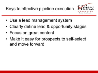 Keys to effective pipeline execution
•
•
•
•

Use a lead management system
Clearly define lead & opportunity stages
Focus on great content
Make it easy for prospects to self-select
and move forward

 