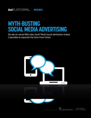 MYTH-BUSTING 
SOCIAL MEDIA ADVERTISING 
Do ads on social Web sites work? Multi-touch attribution makes 
it possible to separate the facts from fiction. 
RESEARCH 
Data brought to you by: 
 