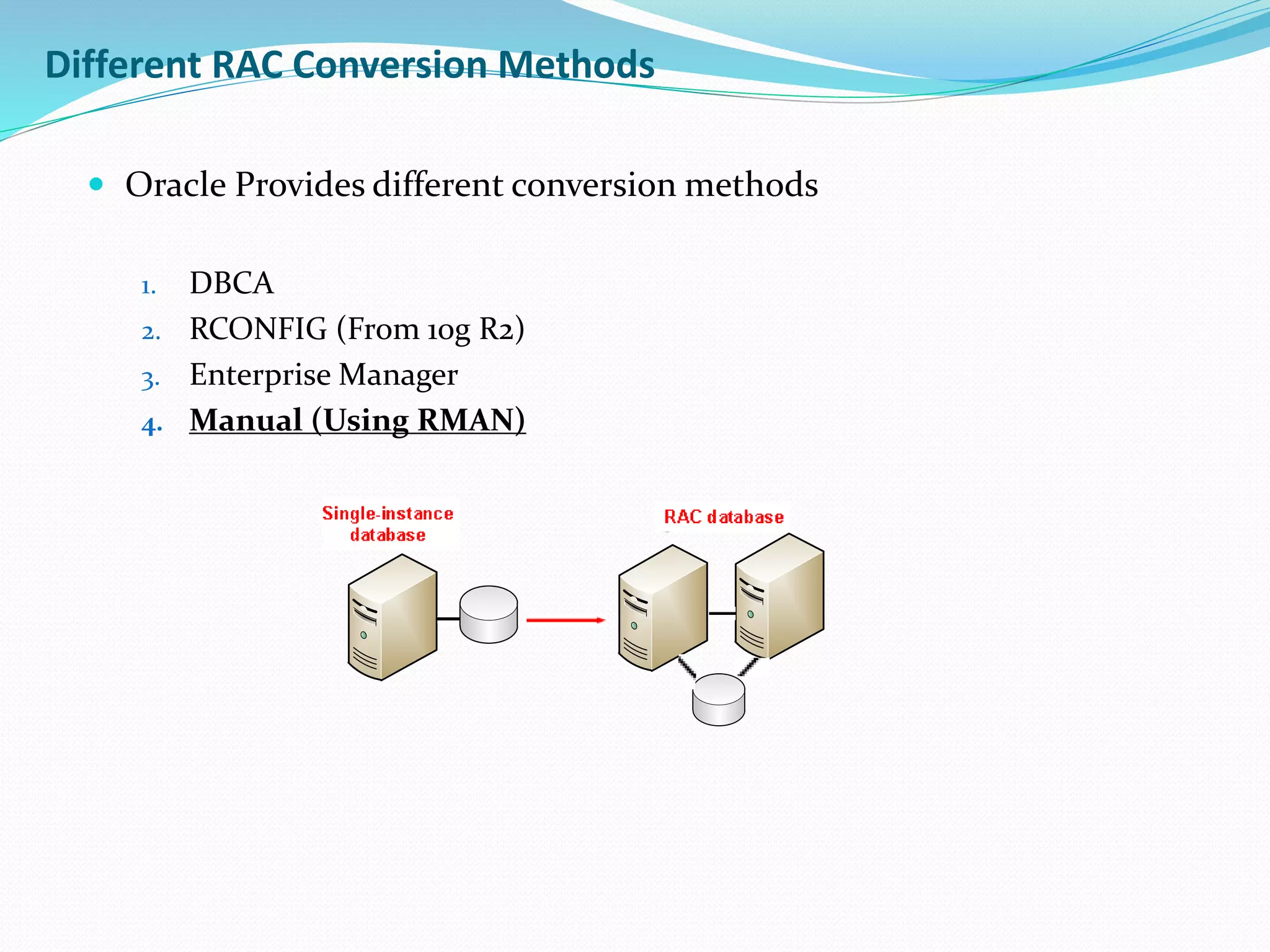  Oracle Provides different conversion methods
1. DBCA
2. RCONFIG (From 10g R2)
3. Enterprise Manager
4. Manual (Using RMAN)
Different RAC Conversion Methods
 