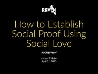 #CCN15Proof  
Nathan  T.  Baker  
April  11,  2015
How  to  Establish  
Social  Proof  Using  
Social  Love
 