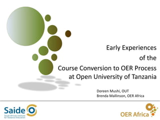 1
Early Experiences
of the
Course Conversion to OER Process
at Open University of Tanzania
Doreen Mushi, OUT
Brenda Mallinson, OER Africa
 