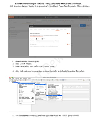 Basant Kumar Dewangan, Software Testing Consultant - Manual and Automation.
Skill: Selenium, Katalon Studio, Rest-Assured API, Http-Client, Tosca, Test Complete, JMeter, Lodium.
c. now click close this dialog box.
2. Now Launch JMeter.
3. create a new test plan and create a thread group.
4. right click on thread group and go to Logic Controller and click to Recording Controller -
5. You can see the Recording Controller appeared inside the Thread group section.
 