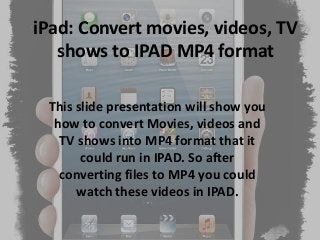 iPad: Convert movies, videos, TV
shows to IPAD MP4 format
This slide presentation will show you
how to convert Movies, videos and
TV shows into MP4 format that it
could run in IPAD. So after
converting files to MP4 you could
watch these videos in IPAD.
 