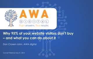 `
Dan Croxen-John, AWA digital
Why 95% of your website visitors don’t buy
– and what you can do about it
Convert Webinar May 21, 2015
 