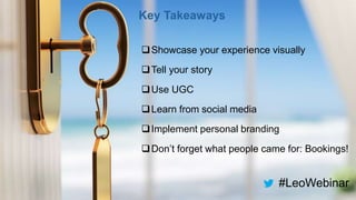 Showcase your experience visually
Tell your story
Use UGC
Learn from social media
Implement personal branding
Don’t forget what people came for: Bookings!
Key Takeaways
#LeoWebinar
 