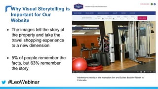 ► The images tell the story of
the property and take the
travel shopping experience
to a new dimension
► 5% of people remember the
facts, but 63% remember
the story
Why Visual Storytelling is
Important for Our
Website
#LeoWebinar
 
