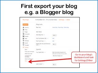 First export your blog
 e.g. a Blogger blog




                      Go to your blog’s
                    dashboard and look
                     for Settings/Other
 