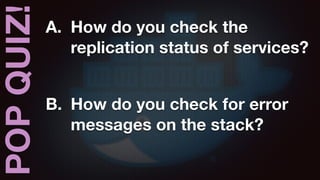 POPQUIZ! A. How do you check the
replication status of services?
B. How do you check for error
messages on the stack?
 