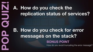 POPQUIZ! A. How do you check the
replication status of services?
B. How do you check for error
messages on the stack?
BONUS POINT
How do you avoid truncating the error message?
 