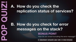 POPQUIZ! A. How do you check the
replication status of services?
B. How do you check for error
messages on the stack?
> docker stack ps vm --no-trunc
BONUS POINT
How do you avoid truncating the error message?
 