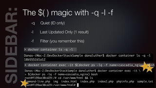 SIDEBAR:The $( ) magic with -q -l -f
-q Quiet (ID only)
-l Last Updated Only (1 result)
-f Filter (you remember this)
> docker container ls -q -l
> docker container exec -it $(docker ps -lq -f name=cascadia_nginx) bash
 