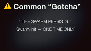 ⚠ Common “Gotcha”
Swarm init — ONE TIME ONLY
* THE SWARM PERSISTS *
 