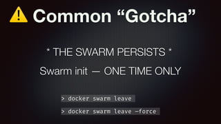 ⚠ Common “Gotcha”
Swarm init — ONE TIME ONLY
* THE SWARM PERSISTS *
> docker swarm leave
> docker swarm leave —force
 