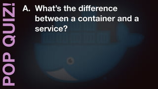 POPQUIZ! A. What’s the diﬀerence
between a container and a
service?
 