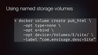 Using named storage volumes
> docker volume create pub_html 
—opt type=none 
—opt o=bind 
—opt device=/Volumes/E/site/ 
—label “com.envisage.desc=Site”
 