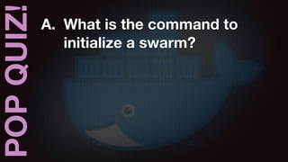 POPQUIZ! A. What is the command to
initialize a swarm?
 