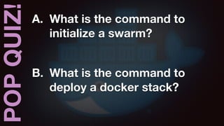 POPQUIZ! A. What is the command to
initialize a swarm?
B. What is the command to
deploy a docker stack?
 