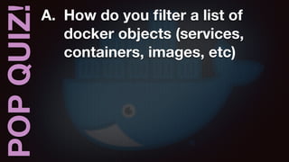 POPQUIZ! A. How do you ﬁlter a list of
docker objects (services,
containers, images, etc)
 